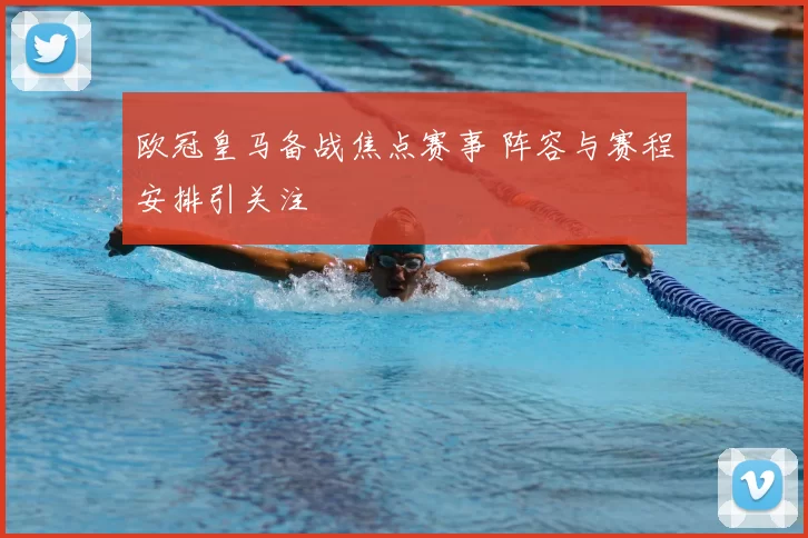 欧冠皇马备战焦点赛事 阵容与赛程安排引关注