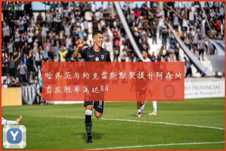 哈弗茨与约克雷斯默契提升阿森纳首发胜率高达84