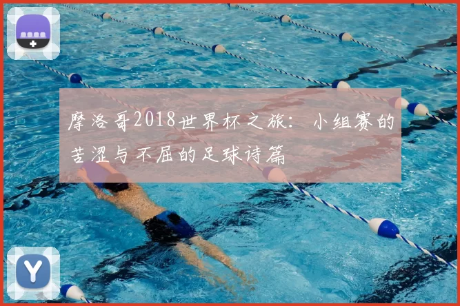 摩洛哥2018世界杯之旅：小组赛的苦涩与不屈的足球诗篇