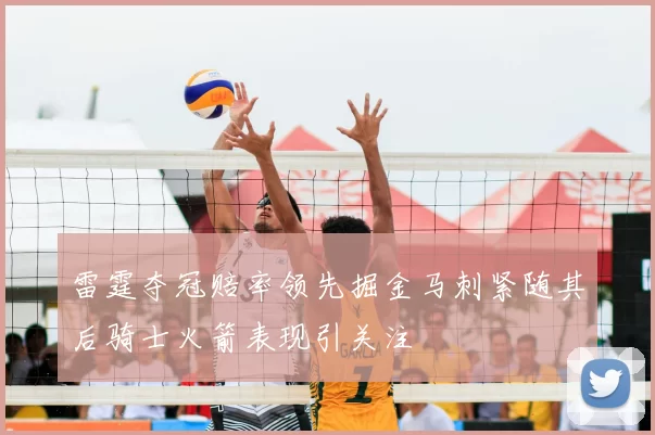 雷霆夺冠赔率领先掘金马刺紧随其后骑士火箭表现引关注