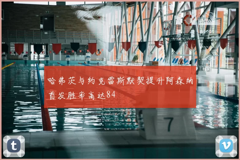 哈弗茨与约克雷斯默契提升阿森纳首发胜率高达84