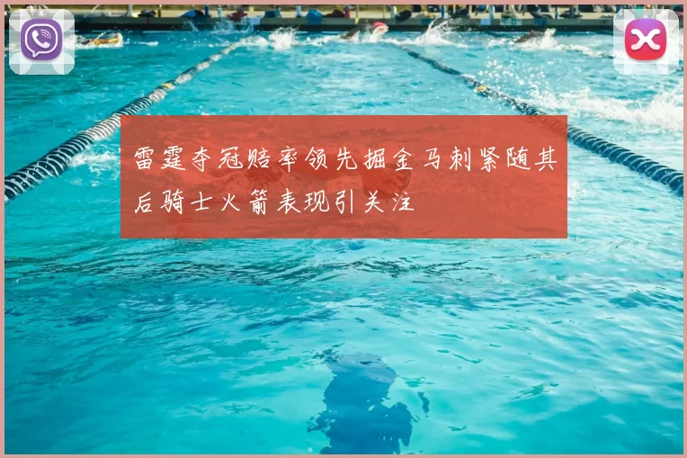 雷霆夺冠赔率领先掘金马刺紧随其后骑士火箭表现引关注