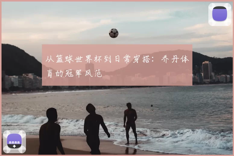 从篮球世界杯到日常穿搭:乔丹体育的冠军风范