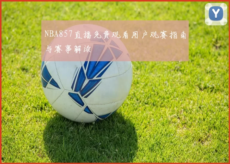 NBA857直播免费观看用户观赛指南与赛事解读