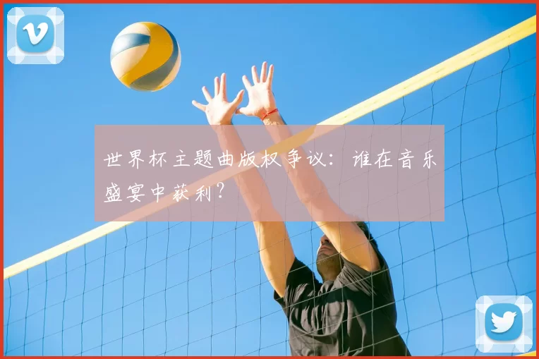 世界杯主题曲版权争议：谁在音乐盛宴中获利？