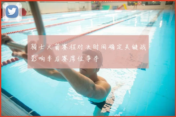 骑士火箭赛程对决时间确定关键战影响季后赛席位争夺