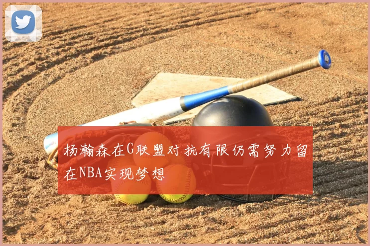 杨瀚森在G联盟对抗有限仍需努力留在NBA实现梦想