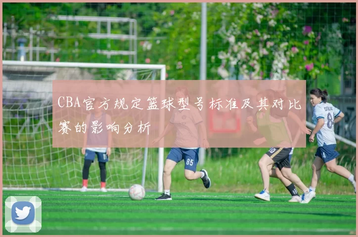 CBA官方规定篮球型号标准及其对比赛的影响分析