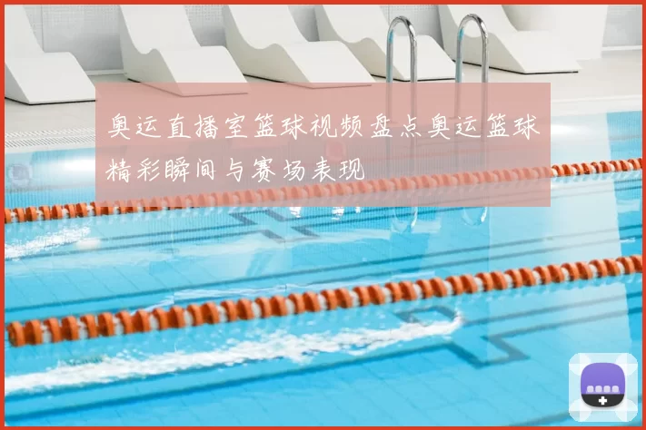 奥运直播室篮球视频盘点奥运篮球精彩瞬间与赛场表现