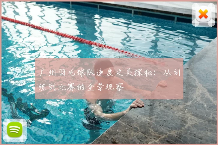 广州羽毛球队速度之美探秘：从训练到比赛的全景观察