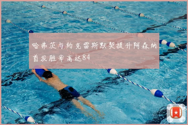 哈弗茨与约克雷斯默契提升阿森纳首发胜率高达84