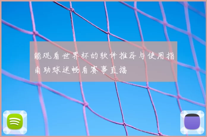 能观看世界杯的软件推荐与使用指南助球迷畅看赛事直播