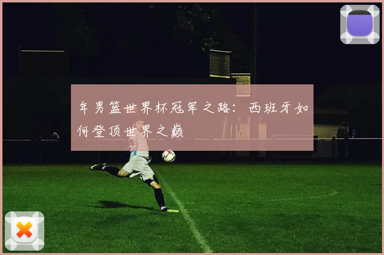 年男篮世界杯冠军之路:西班牙如何登顶世界之巅