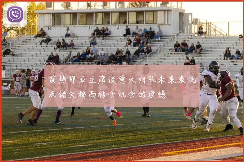 前热那亚主席谈意大利队未来表现及错失梅西转会机会的遗憾