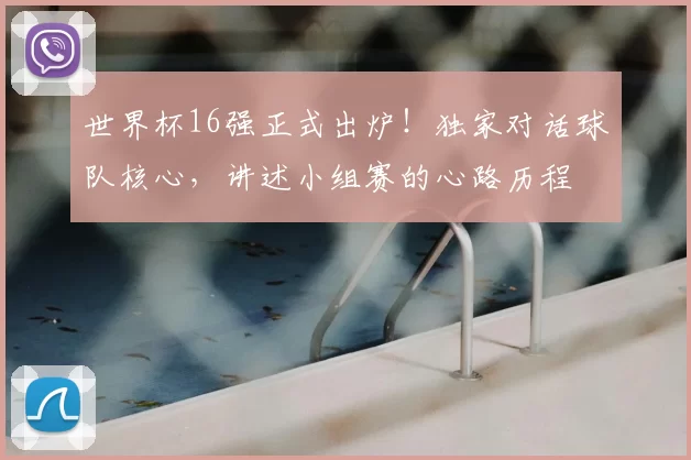 世界杯16强正式出炉!独家对话球队核心,讲述小组赛的心路历程
