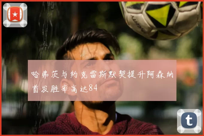 哈弗茨与约克雷斯默契提升阿森纳首发胜率高达84
