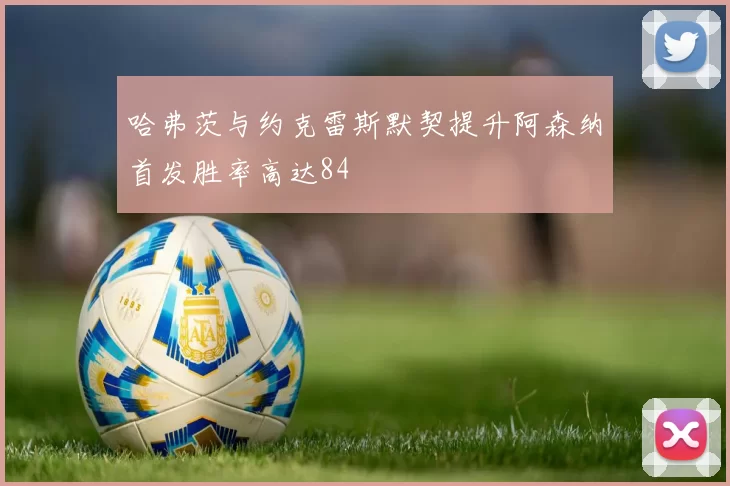 哈弗茨与约克雷斯默契提升阿森纳首发胜率高达84