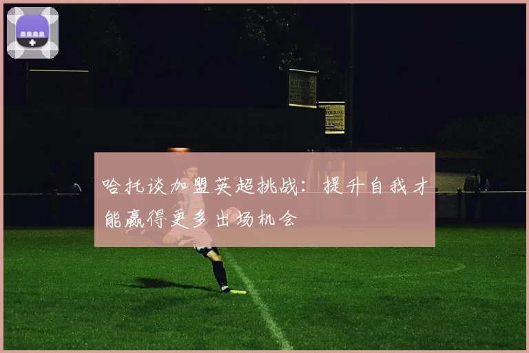 哈托谈加盟英超挑战：提升自我才能赢得更多出场机会