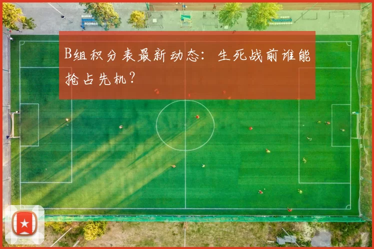 B组积分表最新动态:生死战前谁能抢占先机?