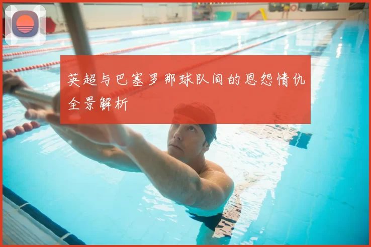 英超与巴塞罗那球队间的恩怨情仇全景解析