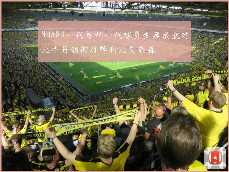 NBA84一代与96一代球员生涯成就对比乔丹领衔对阵科比艾弗森