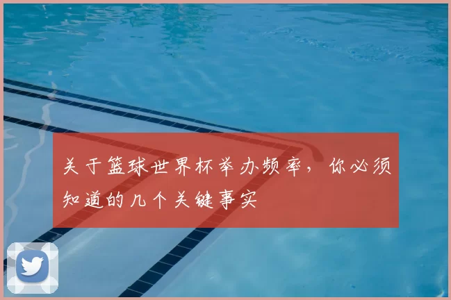 关于篮球世界杯举办频率,你必须知道的几个关键事实