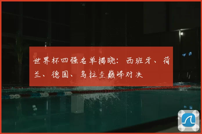 世界杯四强名单揭晓：西班牙、荷兰、德国、乌拉圭巅峰对决