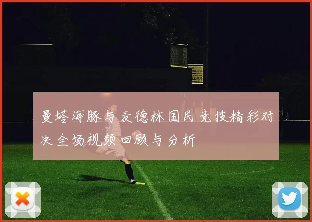 曼塔海豚与麦德林国民竞技精彩对决全场视频回顾与分析