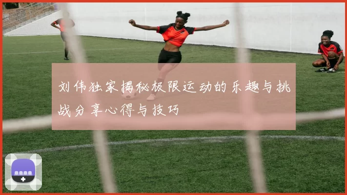 刘伟独家揭秘极限运动的乐趣与挑战分享心得与技巧