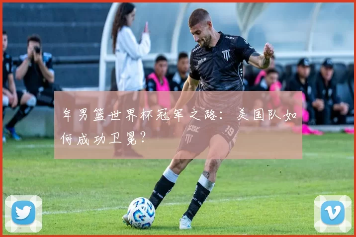 年男篮世界杯冠军之路:美国队如何成功卫冕?