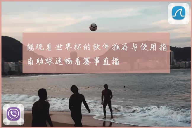能观看世界杯的软件推荐与使用指南助球迷畅看赛事直播