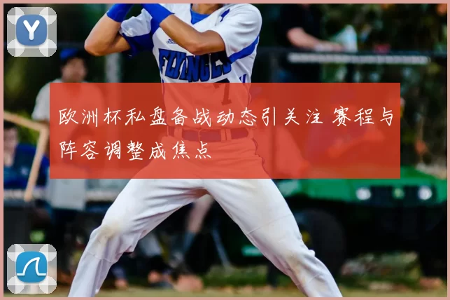 欧洲杯私盘备战动态引关注 赛程与阵容调整成焦点