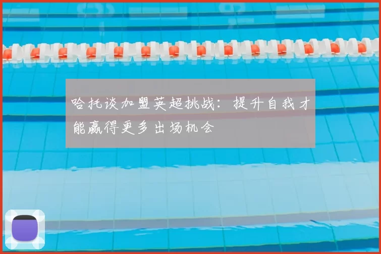 哈托谈加盟英超挑战：提升自我才能赢得更多出场机会