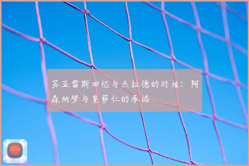 苏亚雷斯回忆与杰拉德的对话:阿森纳梦与皇萨仁的承诺