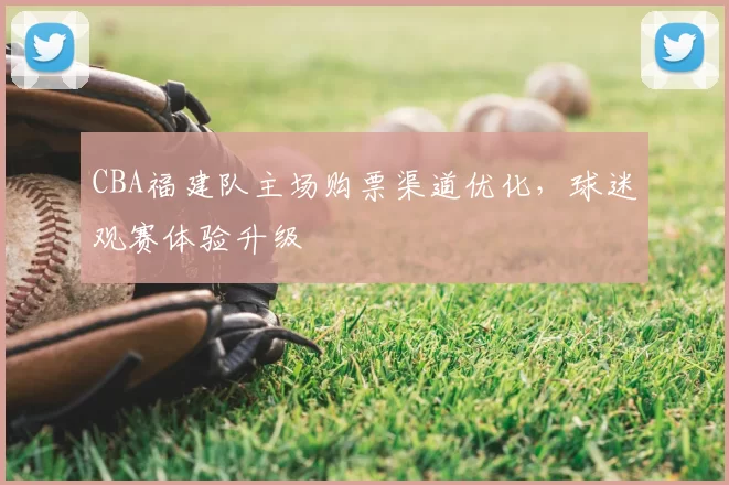 CBA福建队主场购票渠道优化,球迷观赛体验升级