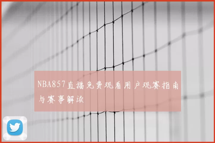 NBA857直播免费观看用户观赛指南与赛事解读