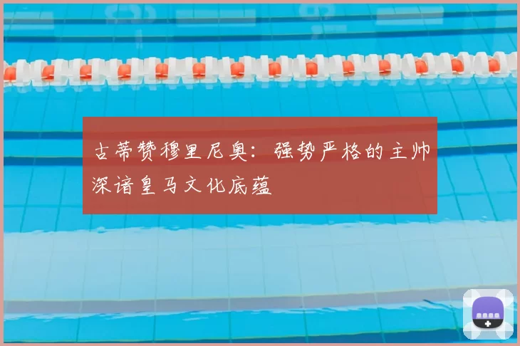 古蒂赞穆里尼奥：强势严格的主帅深谙皇马文化底蕴