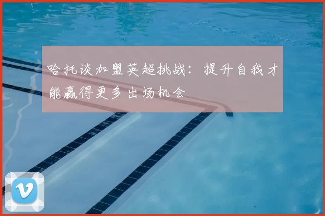 哈托谈加盟英超挑战：提升自我才能赢得更多出场机会