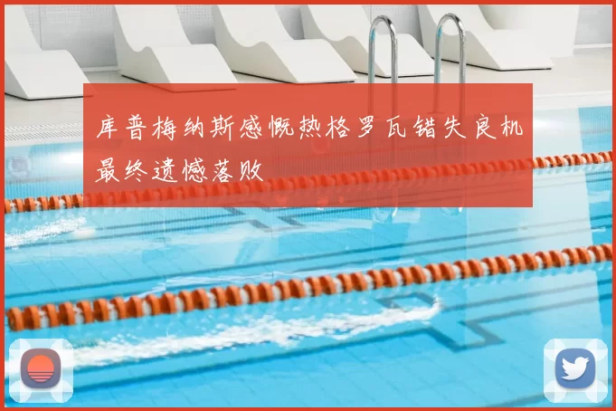 库普梅纳斯感慨热格罗瓦错失良机最终遗憾落败