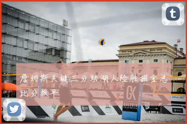 詹姆斯关键三分助湖人险胜掘金总比分扳平