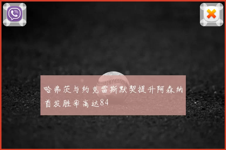 哈弗茨与约克雷斯默契提升阿森纳首发胜率高达84