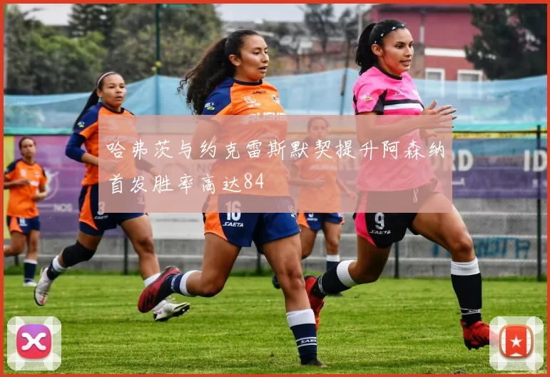 哈弗茨与约克雷斯默契提升阿森纳首发胜率高达84