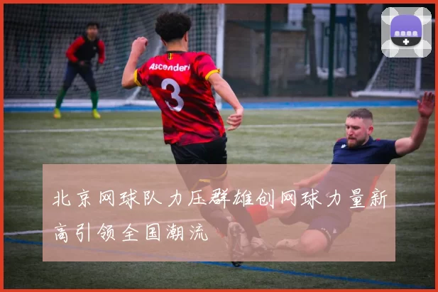 北京网球队力压群雄创网球力量新高引领全国潮流