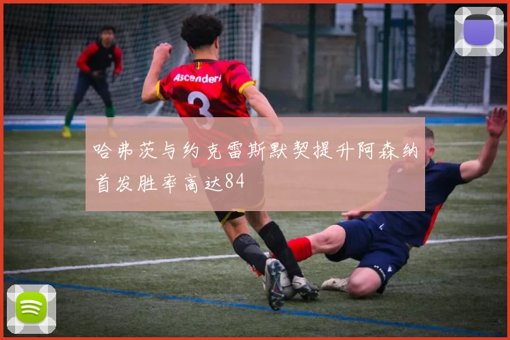 哈弗茨与约克雷斯默契提升阿森纳首发胜率高达84