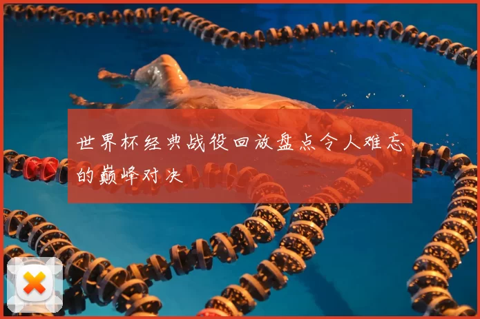 世界杯经典战役回放盘点令人难忘的巅峰对决