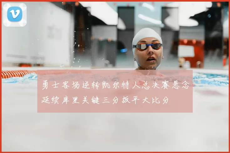 勇士客场逆转凯尔特人总决赛悬念延续库里关键三分扳平大比分