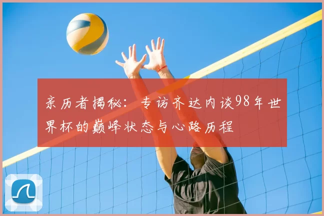 亲历者揭秘:专访齐达内谈98年世界杯的巅峰状态与心路历程