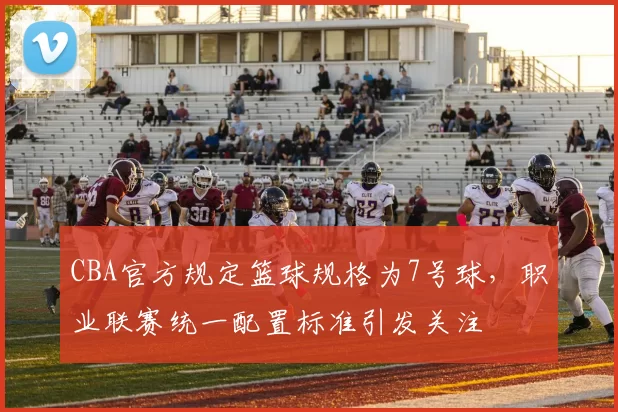 CBA官方规定篮球规格为7号球，职业联赛统一配置标准引发关注