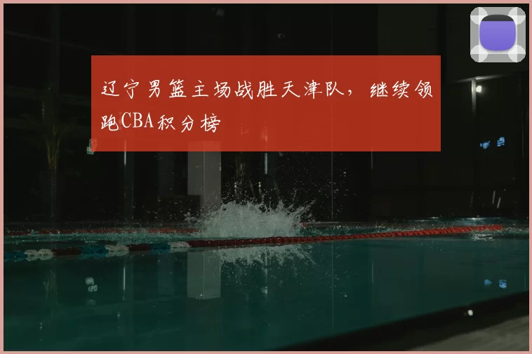 辽宁男篮主场战胜天津队，继续领跑CBA积分榜
