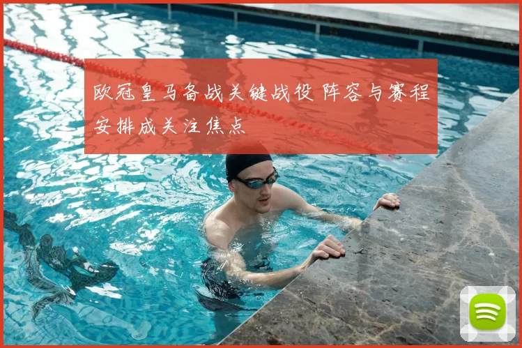 欧冠皇马备战关键战役 阵容与赛程安排成关注焦点